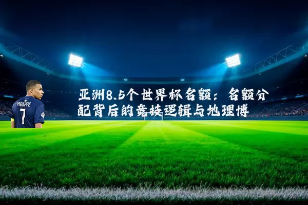 亚洲8.5个世界杯名额：名额分配背后的竞技逻辑与地理博弈