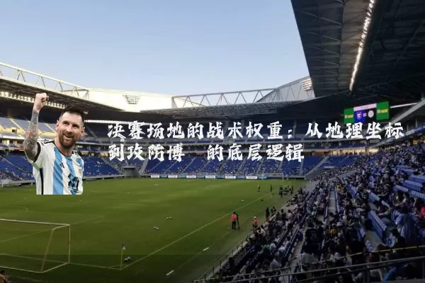 决赛场地的战术权重:从地理坐标到攻防博弈的底层逻辑