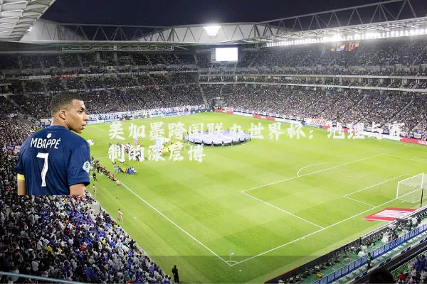 美加墨跨国联办世界杯:地理与赛制的深层博弈