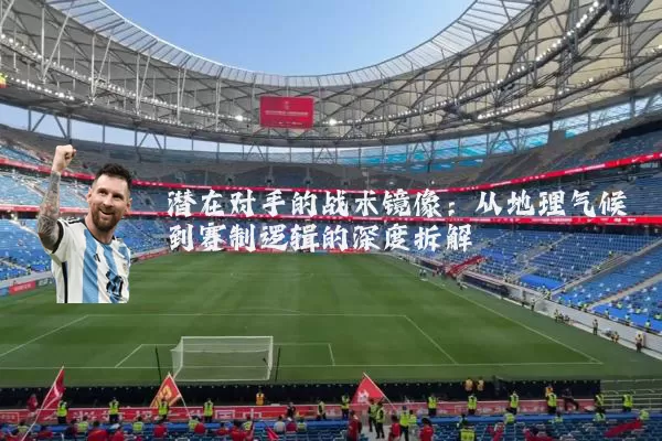 潜在对手的战术镜像:从地理气候到赛制逻辑的深度拆解