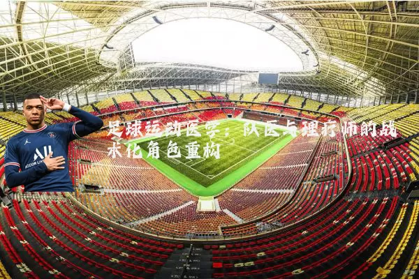 足球运动医学:队医与理疗师的战术化角色重构