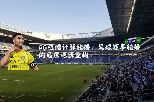 5G边缘计算转播:足球赛事转播的底层逻辑重构