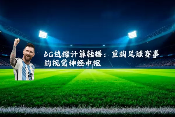 5G边缘计算转播：重构足球赛事的视觉神经中枢