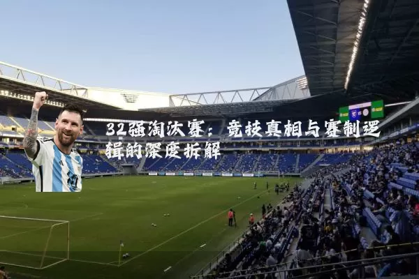 32强淘汰赛:竞技真相与赛制逻辑的深度拆解