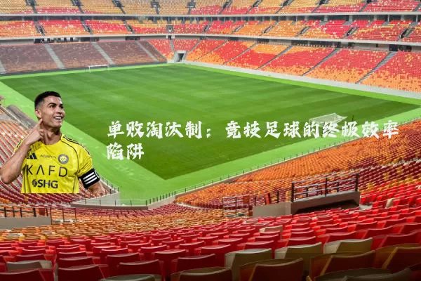 单败淘汰制:竞技足球的终极效率陷阱