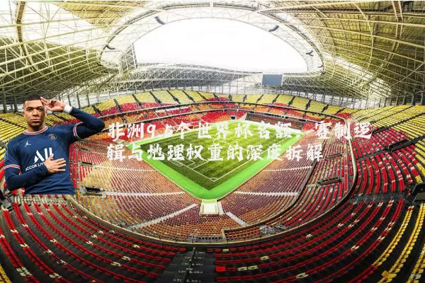 非洲9.5个世界杯名额:赛制逻辑与地理权重的深度拆解
