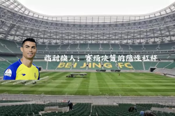 临时换人:赛场决策的隐性杠杆