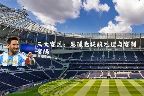 三大赛区:足球竞技的地理与赛制密码